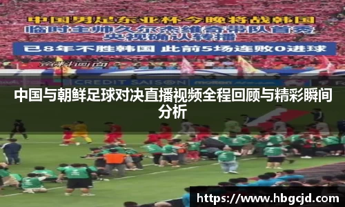 中国与朝鲜足球对决直播视频全程回顾与精彩瞬间分析